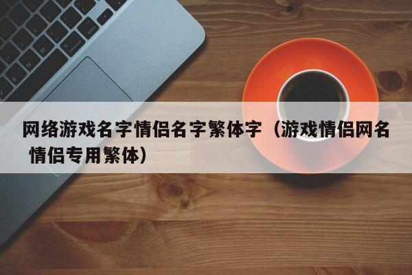 网络游戏名字情侣名字繁体字(游戏情侣网名 情侣专用繁体)
