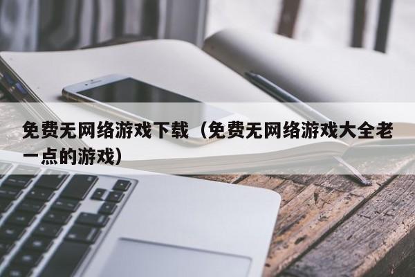 免费无网络游戏下载(免费无网络游戏大全老一点的游戏)