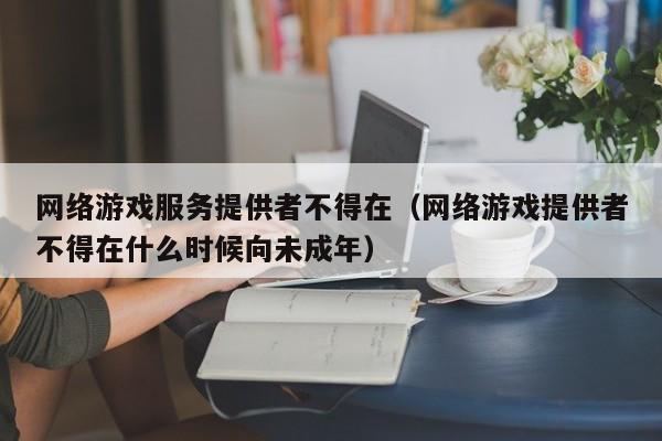 网络游戏服务提供者不得在(网络游戏提供者不得在什么时候向未成年)
