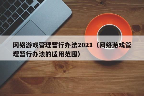 网络游戏管理暂行办法2021(网络游戏管理暂行办法的适用范围)